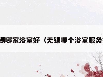 无锡哪家浴室好(无锡哪个浴室服务好)