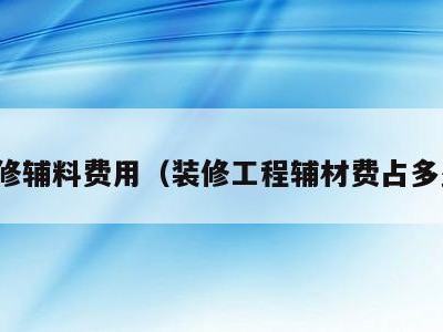 装修辅料费用(装修工程辅材费占多少)