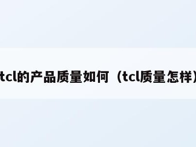 tcl的产品质量如何（tcl质量怎样）