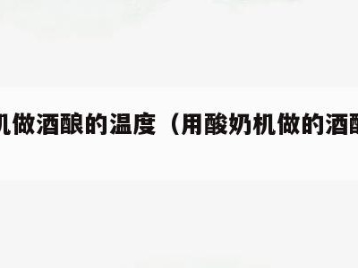 酸奶机做酒酿的温度（用酸奶机做的酒酿怎么发酸）