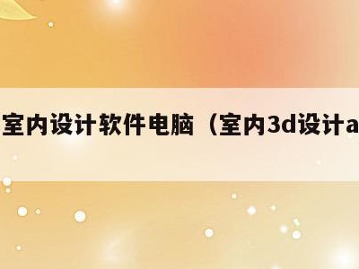 3d室内设计软件电脑(室内3d设计app)