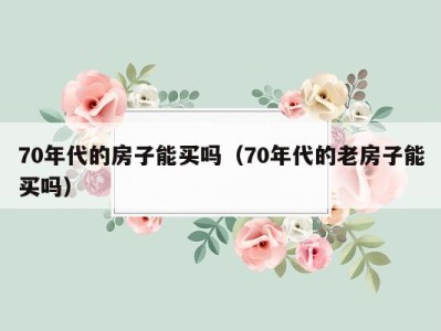 70年代的房子能买吗(70年代的老房子能买吗)