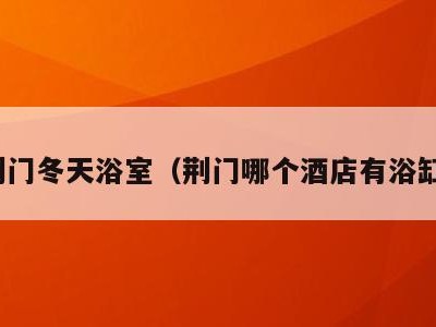 荆门冬天浴室(荆门哪个酒店有浴缸)
