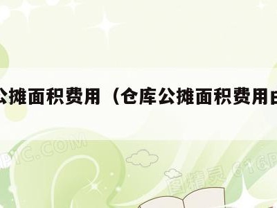 仓库公摊面积费用（仓库公摊面积费用由谁承担）