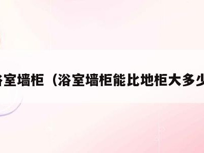 浴室墙柜（浴室墙柜能比地柜大多少）