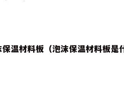 泡沫保温材料板(泡沫保温材料板是什么)