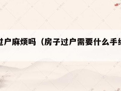 房子过户麻烦吗（房子过户需要什么手续和费用）