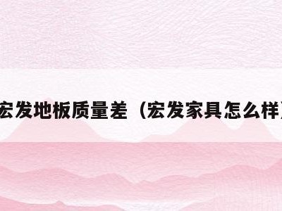 宏发地板质量差(宏发家具怎么样)