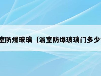 浴室防爆玻璃（浴室防爆玻璃门多少钱）