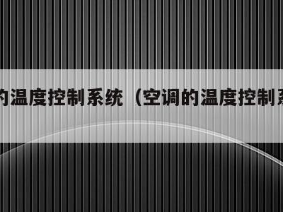 空调的温度控制系统(空调的温度控制系统有哪些)
