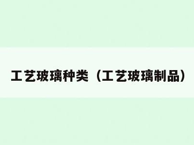 工艺玻璃种类(工艺玻璃制品)