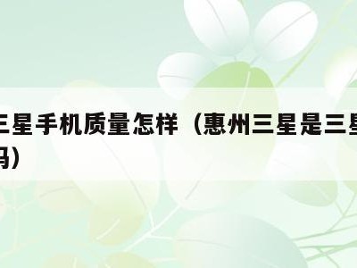 惠州三星手机质量怎样(惠州三星是三星正版手机吗)