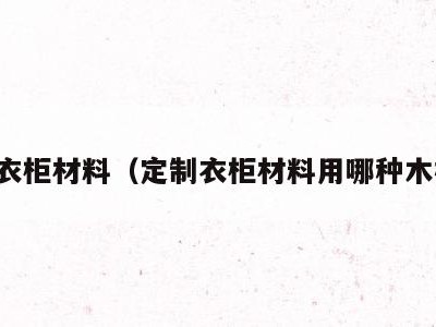 定制衣柜材料(定制衣柜材料用哪种木板好)