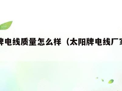 太阳牌电线质量怎么样(太阳牌电线厂家在哪里?)