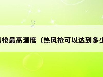 热风枪最高温度（热风枪可以达到多少度）