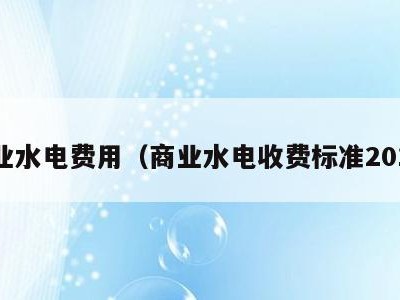 商业水电费用(商业水电收费标准2019)