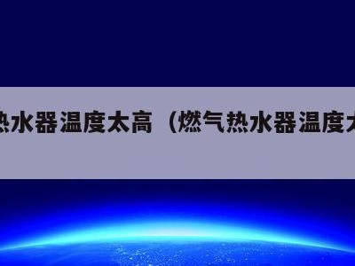 燃气热水器温度太高（燃气热水器温度太高怎么办）