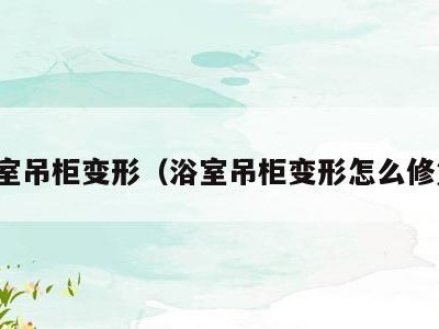 浴室吊柜变形（浴室吊柜变形怎么修复）