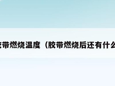 胶带燃烧温度（胶带燃烧后还有什么）
