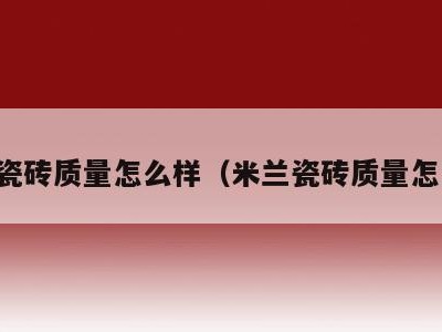 米兰瓷砖质量怎么样（米兰瓷砖质量怎么样）
