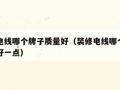 装修电线哪个牌子质量好(装修电线哪个牌子质量好一点)