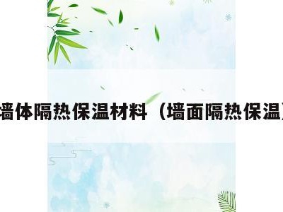 墙体隔热保温材料（墙面隔热保温）