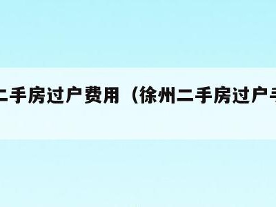 徐州二手房过户费用（徐州二手房过户手续及流程）