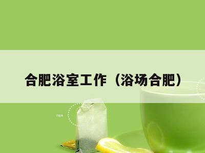 合肥浴室工作(浴场合肥)