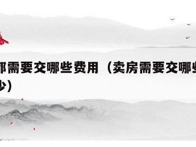 卖房都需要交哪些费用(卖房需要交哪些费用是多少)