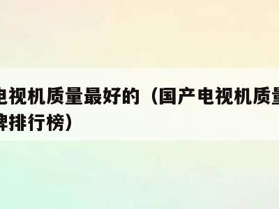 国产电视机质量最好的（国产电视机质量最好的品牌排行榜）