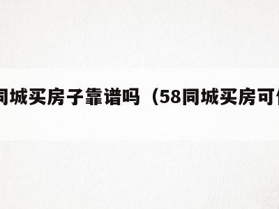 58同城买房子靠谱吗（58同城买房可信吗）