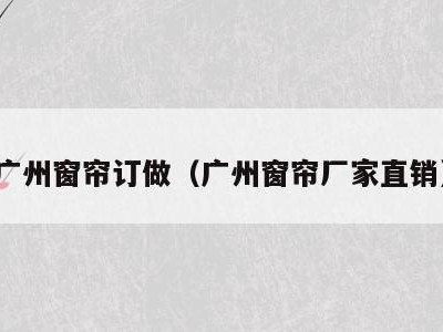 广州窗帘订做（广州窗帘厂家直销）
