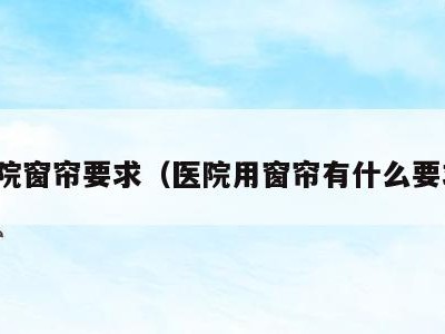 医院窗帘要求(医院用窗帘有什么要求)