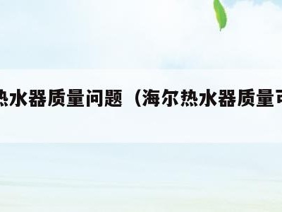 海尔热水器质量问题（海尔热水器质量可靠吗）
