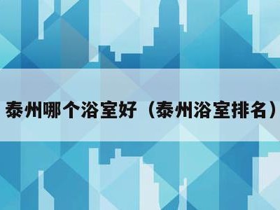 泰州哪个浴室好（泰州浴室排名）