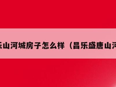 昌乐山河城房子怎么样(昌乐盛唐山河成)