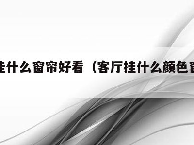 客厅挂什么窗帘好看(客厅挂什么颜色窗帘好)