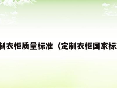 定制衣柜质量标准(定制衣柜国家标准)