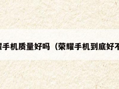 荣耀手机质量好吗(荣耀手机到底好不好)