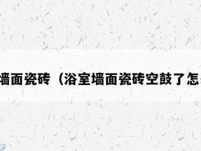 浴室墙面瓷砖(浴室墙面瓷砖空鼓了怎么办)