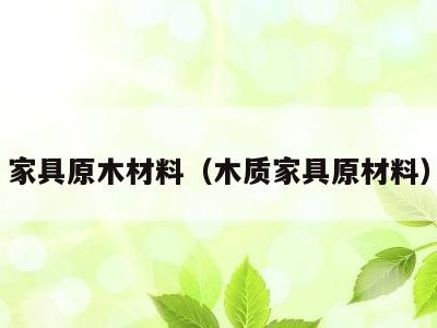 家具原木材料(木质家具原材料)