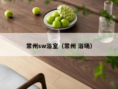 常州sw浴室(常州 浴场)