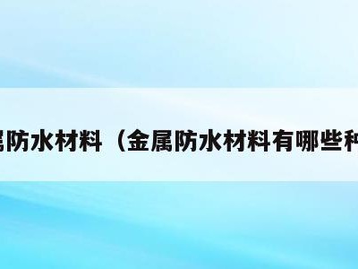 金属防水材料(金属防水材料有哪些种类)