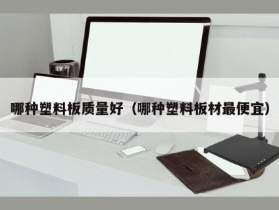哪种塑料板质量好(哪种塑料板材最便宜)