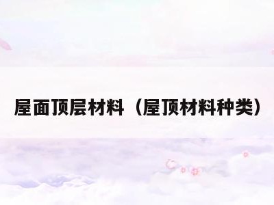 屋面顶层材料（屋顶材料种类）