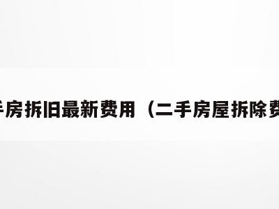 二手房拆旧最新费用（二手房屋拆除费用）