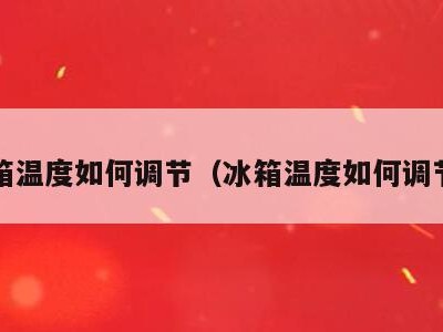 冰箱温度如何调节（冰箱温度如何调节?）