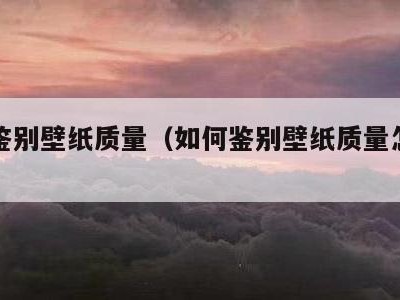 如何鉴别壁纸质量（如何鉴别壁纸质量怎么样）