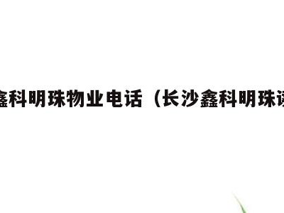 长沙鑫科明珠物业电话(长沙鑫科明珠读哪个小学)