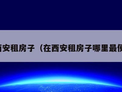 在西安租房子(在西安租房子哪里最便宜)